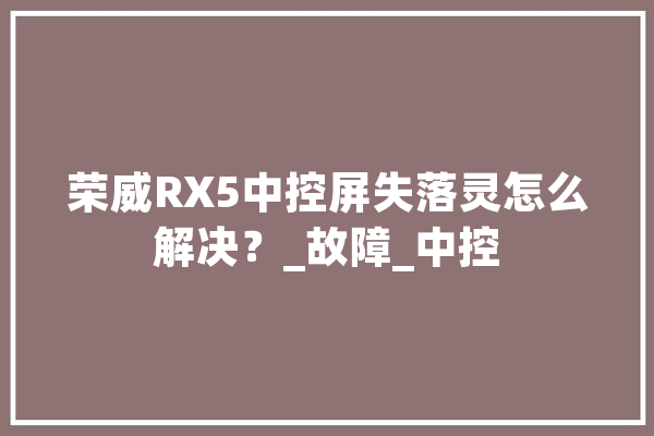 荣威RX5中控屏失落灵怎么解决？_故障_中控 智能问答