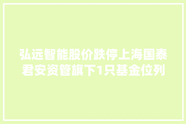 弘远智能股价跌停上海国泰君安资管旗下1只基金位列前十大年夜股东_国泰君安_日起 智能问答