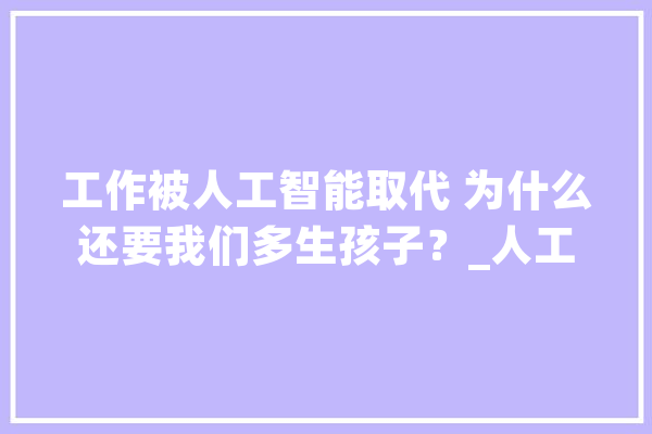 工作被人工智能取代 为什么还要我们多生孩子？_人工智能_这几年 AI快讯