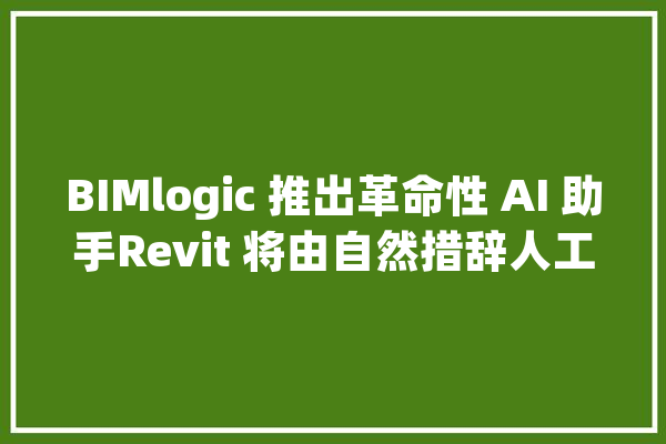 BIMlogic 推出革命性 AI 助手Revit 将由自然措辞人工智能驱动_示意图_智能 云服务