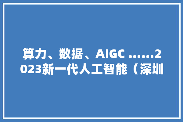 算力、数据、AIGC ……2023新一代人工智能（深圳）创业大年夜赛收官_人工智能_年夜赛 智能助手