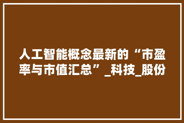 人工智能概念最新的“市盈率与市值汇总”_科技_股份