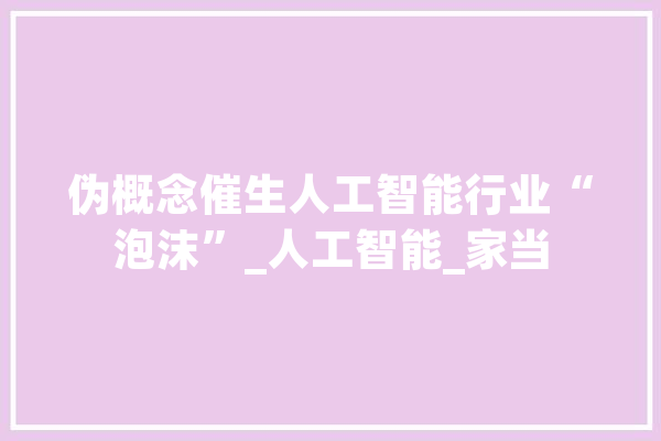 伪概念催生人工智能行业“泡沫”_人工智能_家当 AI快讯