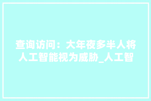查询访问：大年夜多半人将人工智能视为威胁_人工智能_美国 智能问答