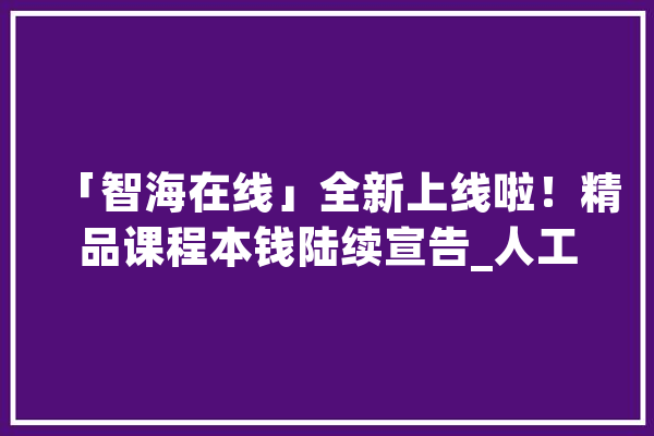 「智海在线」全新上线啦！精品课程本钱陆续宣告_人工智能_在线
