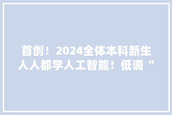 首创！2024全体本科新生人人都学人工智能！低调“985”更多招生亮点公布_南京年夜学_人工智能
