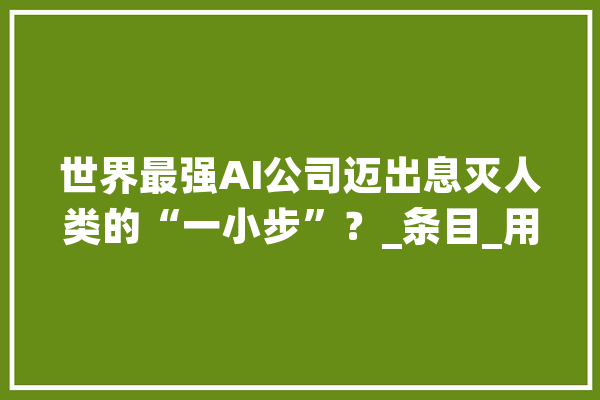 世界最强AI公司迈出息灭人类的“一小步”？_条目_用处 文字写作