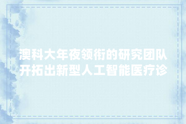 澳科大年夜领衔的研究团队开拓出新型人工智能医疗诊断模型_医学_模子 绘影字幕