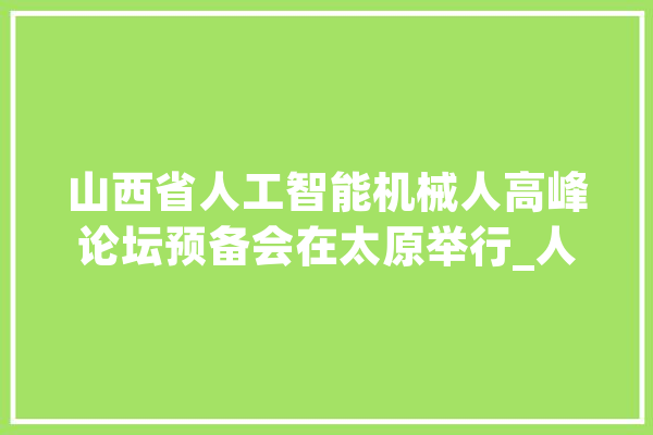山西省人工智能机械人高峰论坛预备会在太原举行_人工智能_山西 智能助手
