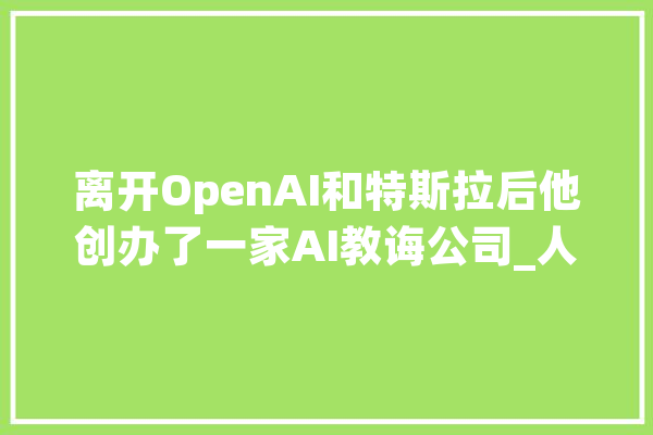 离开OpenAI和特斯拉后他创办了一家AI教诲公司_人工智能_课程 科技快讯
