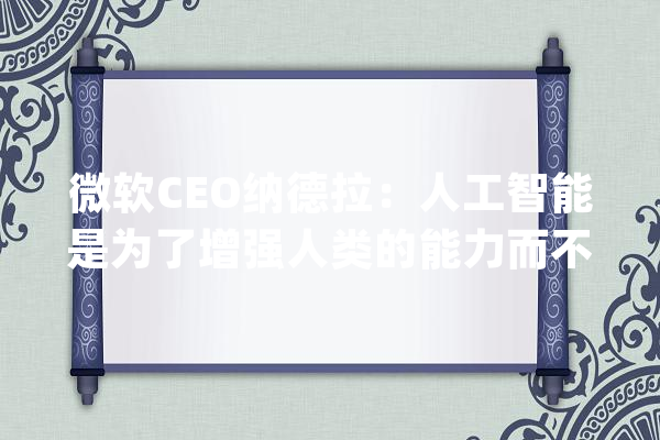 微软CEO纳德拉：人工智能是为了增强人类的能力而不是替代_人工智能_微软 智能写作
