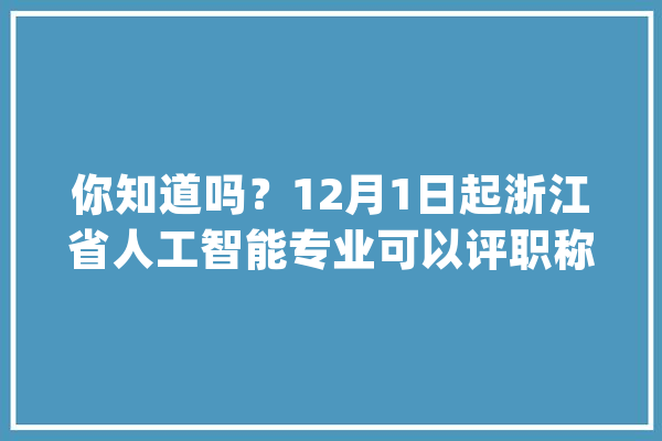 你知道吗？12月1日起浙江省人工智能专业可以评职称！_人工智能_相干