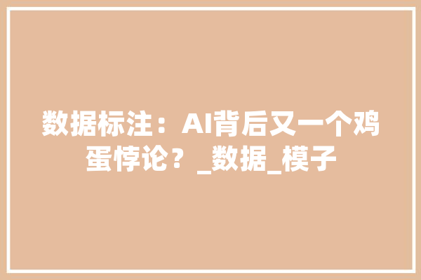 数据标注：AI背后又一个鸡蛋悖论？_数据_模子 AI简讯