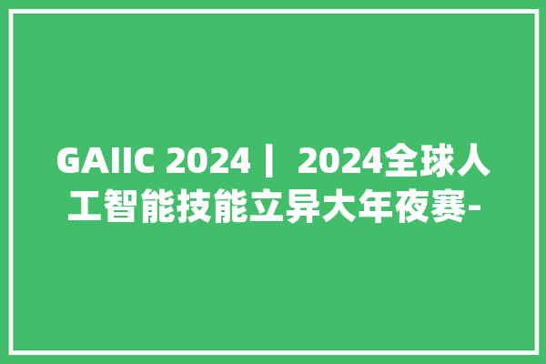 GAIIC 2024丨 2024全球人工智能技能立异大年夜赛-算法寻衅赛圆满收官_赛道_技巧 智能助手