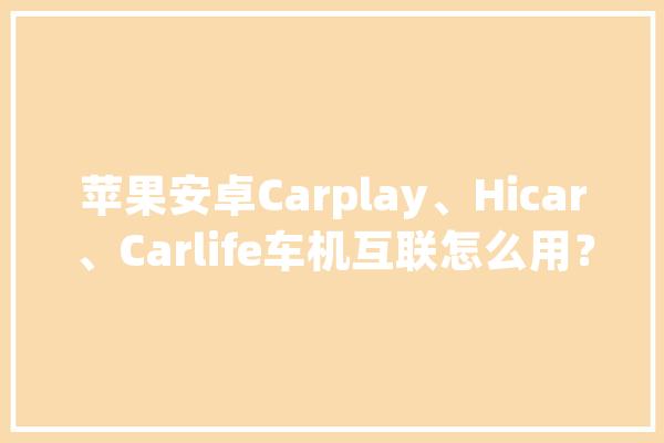 苹果安卓Carplay、Hicar、Carlife车机互联怎么用？快收藏教程_蓝牙_手机 绘影字幕