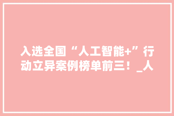 入选全国“人工智能+”行动立异案例榜单前三！_人工智能_中心 绘影字幕