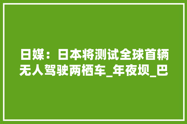 日媒：日本将测试全球首辆无人驾驶两栖车_年夜坝_巴士