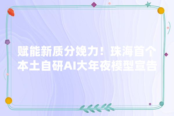 赋能新质分娩力！珠海首个本土自研AI大年夜模型宣告_方舟_模子 AI快讯