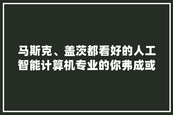 马斯克、盖茨都看好的人工智能计算机专业的你弗成或缺的常识！_技巧_专业 智能助手