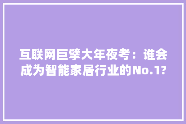 互联网巨擘大年夜考：谁会成为智能家居行业的No.1?_智能家居_互联网 智能问答