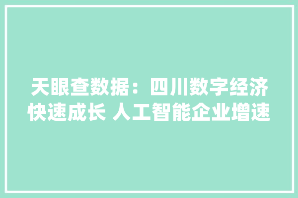 天眼查数据：四川数字经济快速成长 人工智能企业增速超40%_天眼_数据