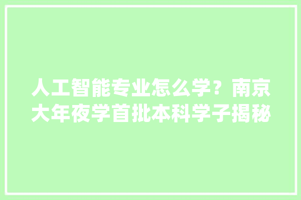 人工智能专业怎么学？南京大年夜学首批本科学子揭秘：忙并快乐着_人工智能_学生 绘影字幕