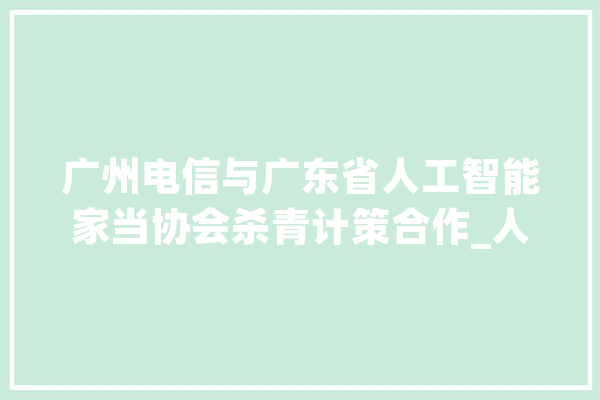 广州电信与广东省人工智能家当协会杀青计策合作_人工智能_家当 智能问答
