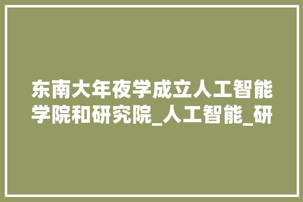 东南大年夜学成立人工智能学院和研究院_人工智能_研讨院