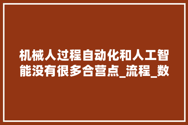 机械人过程自动化和人工智能没有很多合营点_流程_数据 云服务