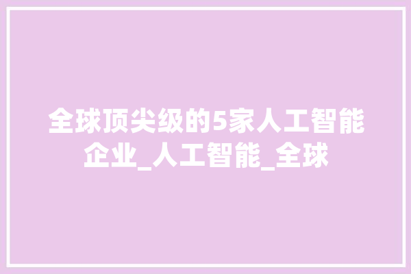 全球顶尖级的5家人工智能企业_人工智能_全球 云服务