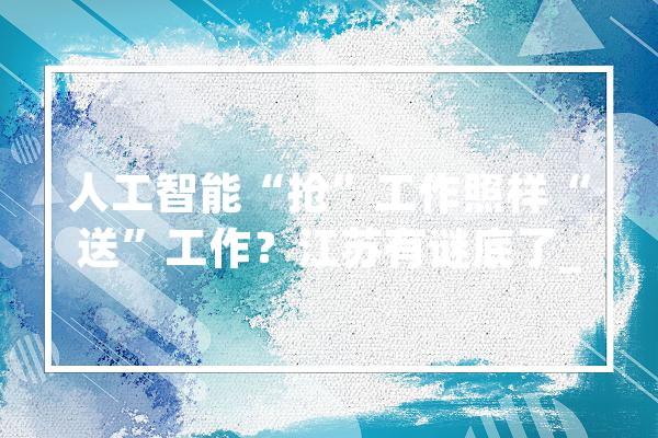 人工智能“抢”工作照样“送”工作？江苏有谜底了_人工智能_岗亭 文字写作