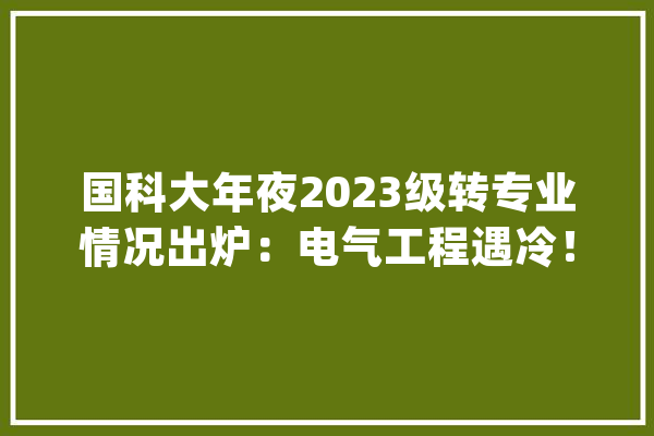 国科大年夜2023级转专业情况出炉：电气工程遇冷！人工智能火爆_专业_人数 AI快讯