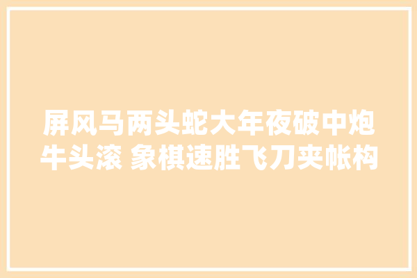 屏风马两头蛇大年夜破中炮牛头滚 象棋速胜飞刀夹帐构造套路陷阱教程_平车_老帅