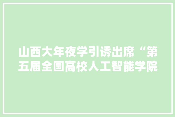 山西大年夜学引诱出席“第五届全国高校人工智能学院院长（系主任）论坛”_人工智能_人才造就 绘影字幕