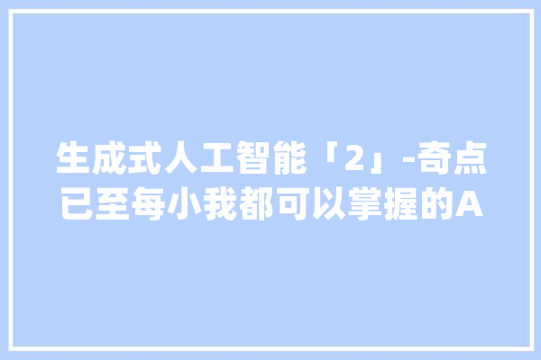 生成式人工智能「2」-奇点已至每小我都可以掌握的AI力量_模子_措辞 AI快讯