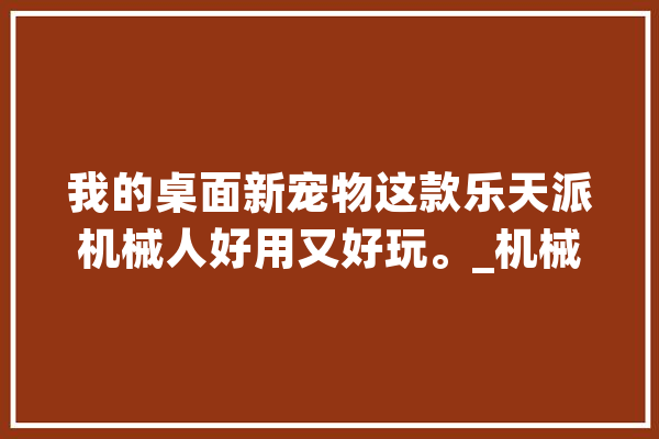 我的桌面新宠物这款乐天派机械人好用又好玩。_机械人_乐天派