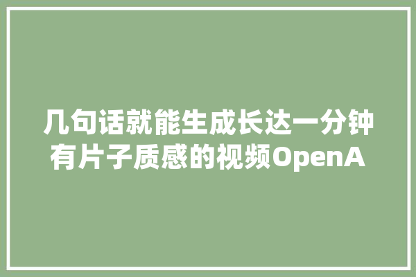 几句话就能生成长达一分钟有片子质感的视频OpenAI又来炸场了！_视频_模子 云服务