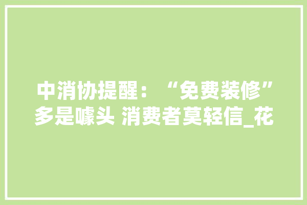 中消协提醒：“免费装修”多是噱头 消费者莫轻信_花费者_经营者
