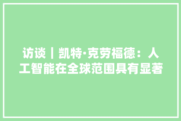 访谈｜凯特·克劳福德：人工智能在全球范围具有显著加剧权力失落衡的风险_人工智能_技巧 智能写作