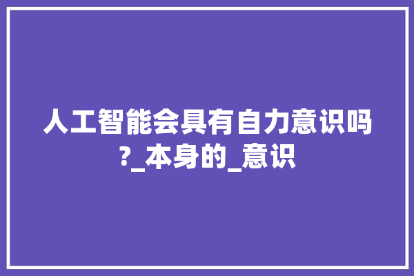 人工智能会具有自力意识吗?_本身的_意识 文字写作