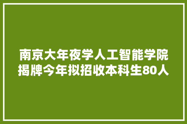 南京大年夜学人工智能学院揭牌今年拟招收本科生80人_人工智能_南京年夜学