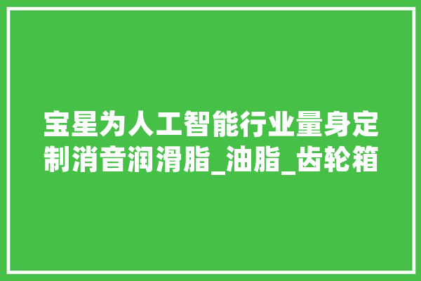 宝星为人工智能行业量身定制消音润滑脂_油脂_齿轮箱 AI快讯