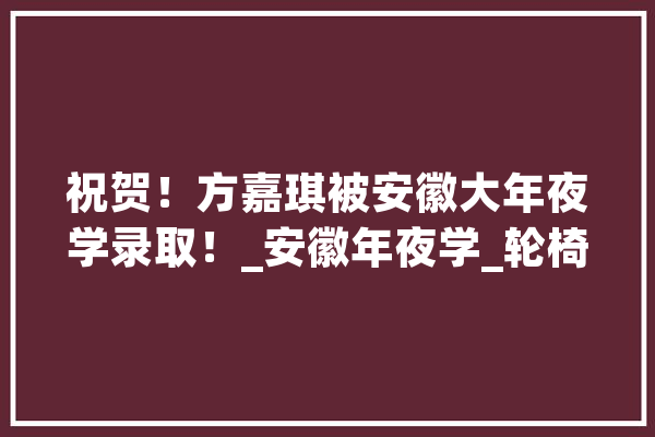 祝贺！方嘉琪被安徽大年夜学录取！_安徽年夜学_轮椅 科技快讯