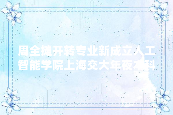 周全摊开转专业新成立人工智能学院上海交大年夜本科招生计划更新_人工智能_上海交年夜 科技快讯