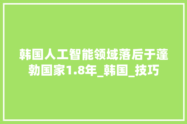 韩国人工智能领域落后于蓬勃国家1.8年_韩国_技巧 文字写作