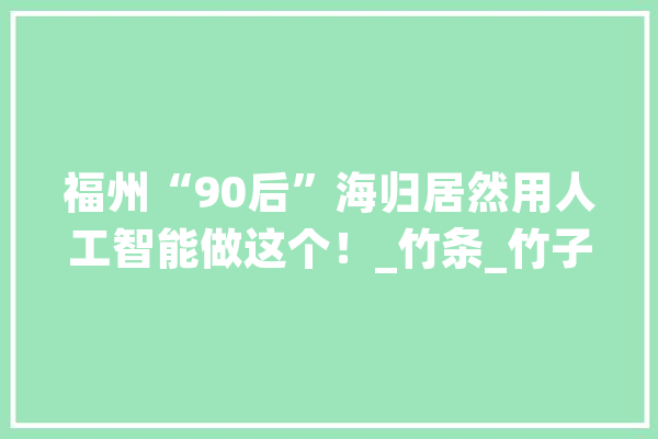 福州“90后”海归居然用人工智能做这个！_竹条_竹子