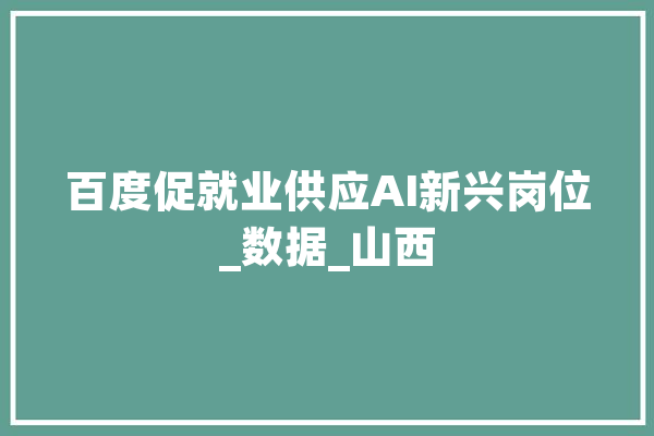百度促就业供应AI新兴岗位_数据_山西 智能助手