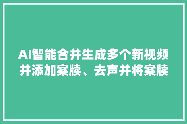 AI智能合并生成多个新视频并添加案牍、去声并将案牍转语音合成_视频_案牍