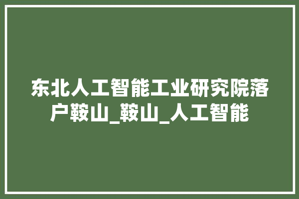 东北人工智能工业研究院落户鞍山_鞍山_人工智能
