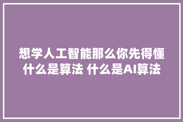 想学人工智能那么你先得懂什么是算法 什么是AI算法_算法_进程 智能问答